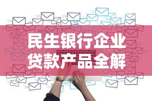 民生银行企业贷款产品全解析：中小微企业融资必看攻略