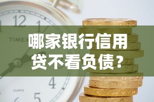 哪家银行信用贷不看负债？低门槛贷款产品推荐及申请技巧