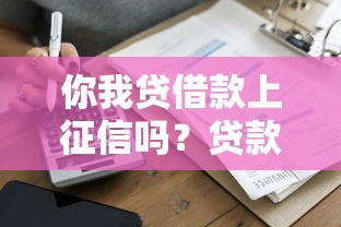 你我贷借款上征信吗？贷款征信影响全解析必看