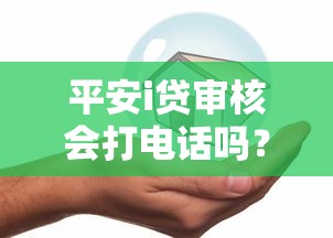 平安i贷审核会打电话吗？贷款审核全流程解析