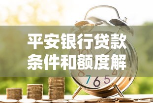 平安银行贷款条件和额度解析：申请指南及理财建议