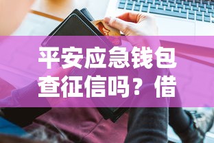 平安应急钱包查征信吗？借款前必看的信用影响分析
