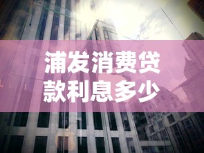 浦发消费贷款利息多少？2023年最新利率解析