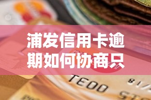 浦发信用卡逾期如何协商只还本金？贷款理财用户必看攻略