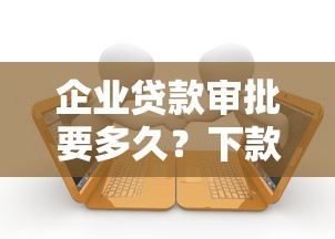 企业贷款审批要多久？下款时间全解析及提速技巧