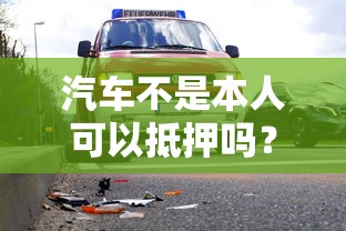 汽车不是本人可以抵押吗？条件流程风险全解析