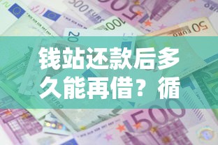 钱站还款后多久能再借？循环借款条件及额度提升攻略