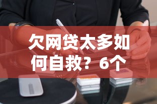 欠网贷太多如何自救？6个实用步骤帮你摆脱债务危机