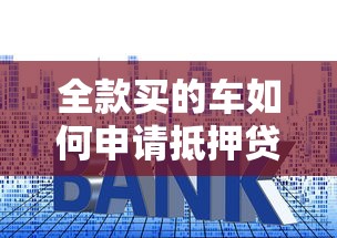 全款买的车如何申请抵押贷款？一文解析流程、利率与注意事项