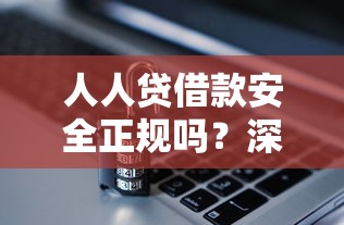 人人贷借款安全正规吗?深度解析平台资质与风控体系 人人贷借款安全正规吗?深度解析平台资质与风控体系