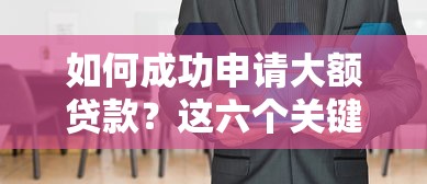 如何成功申请大额贷款？这六个关键条件缺一不可