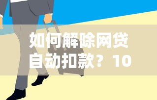 如何解除网贷自动扣款？10个步骤教你关闭自动还款
