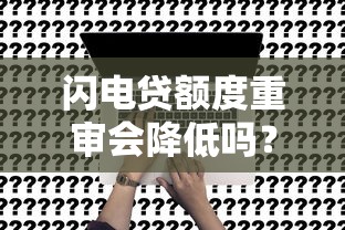 闪电贷额度重审会降低吗？5个关键因素深度解析
