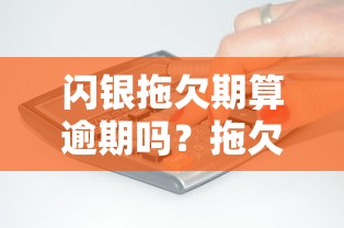 闪银拖欠期算逾期吗？拖欠后果及应对方法解析
