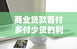 商业贷款首付多付少贷的利弊分析及适用场景