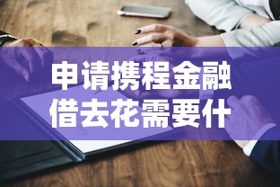 申请携程金融借去花需要什么条件？3分钟搞懂关键要求