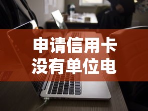 申请信用卡没有单位电话怎么办？5个实用解决方法