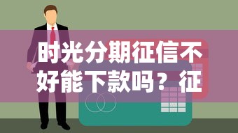 时光分期征信不好能下款吗?征信不良用户贷款攻略 时光分期征信不好能下款吗?征信不良用户贷款攻略