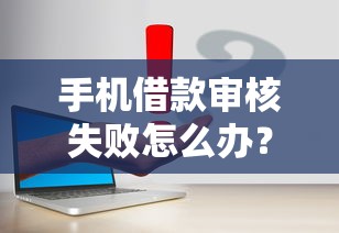 手机借款审核失败怎么办？5个常见原因与解决方法