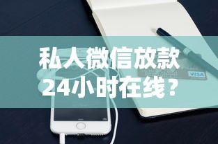 私人微信放款24小时在线？小额贷款必下口子推荐与避坑指南