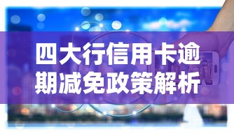 四大行信用卡逾期减免政策解析：最新规定与申请流程