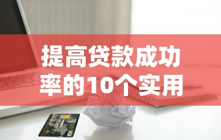 提高贷款成功率的10个实用技巧：从信用到材料全解析