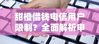 甜橙借钱电信用户限制?全面解析申请条件+贷款攻略 甜橙借钱电信用户限制?全面解析申请条件+贷款攻略