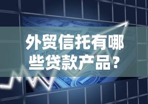 外贸信托有哪些贷款产品？贷款理财全解析