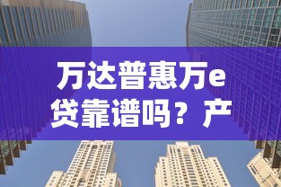 万达普惠万e贷靠谱吗？产品优势与风险深度解析