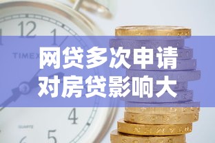 网贷多次申请对房贷影响大吗？3分钟看懂银行审核逻辑
