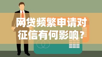 网贷频繁申请对征信有何影响？贷款理财必知的风险解析