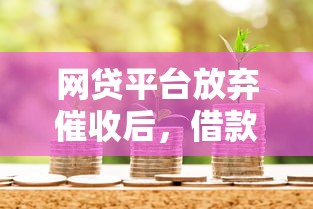 网贷平台放弃催收后，借款人还要还款吗？法律与信用风险解析