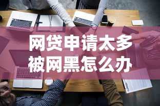 网贷申请太多被网黑怎么办？5步教你修复信用难题