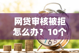 网贷审核被拒怎么办？10个实用解决方法助你成功借款