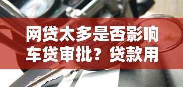 网贷太多是否影响车贷审批？贷款用户必看的征信关键点