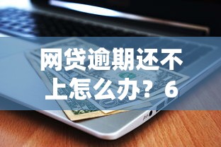 网贷逾期还不上怎么办？6个应对方法帮你解困