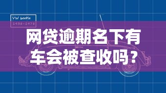网贷逾期名下有车会被查收吗？车辆处置风险与应对方案解析
