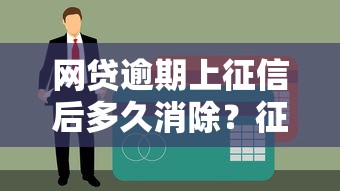 网贷逾期上征信后多久消除？征信影响及补救指南