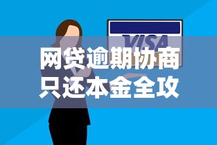 网贷逾期协商只还本金全攻略：教你三步降低还款压力