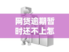 网贷逾期暂时还不上怎么办？逾期后果及应对方法解析
