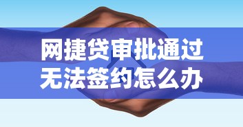 网捷贷审批通过无法签约怎么办？5个解决方法+避坑指南