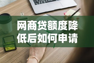 网商贷额度降低后如何申请恢复？这些方法帮你解决