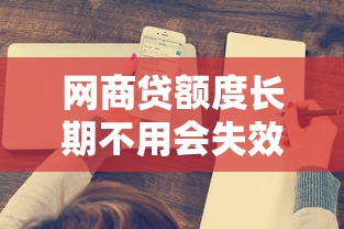 网商贷额度长期不用会失效吗？这些规则必须了解
