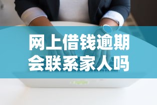 网上借钱逾期会联系家人吗？贷款逾期后的家人影响及应对方法