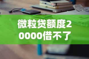 微粒贷额度20000借不了怎么回事？这7个原因要警惕