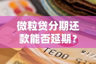 微粒贷分期还款能否延期？详细解读延期政策及操作流程