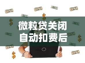 微粒贷关闭自动扣费后还会扣款吗？关键解答与避坑指南