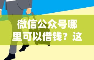 微信公众号哪里可以借钱？这10个正规平台靠谱又方便