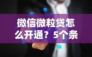 微信微粒贷怎么开通？5个条件+3个技巧快速开通