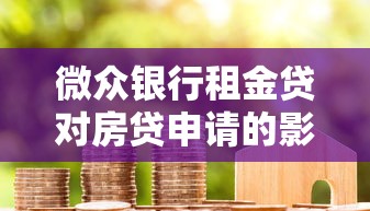 微众银行租金贷对房贷申请的影响及避坑指南